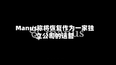 Manus称将恢复作为一家独立公司的运营
