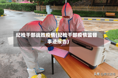 纪检干部战胜疫情(纪检干部疫情监督事迹报告)