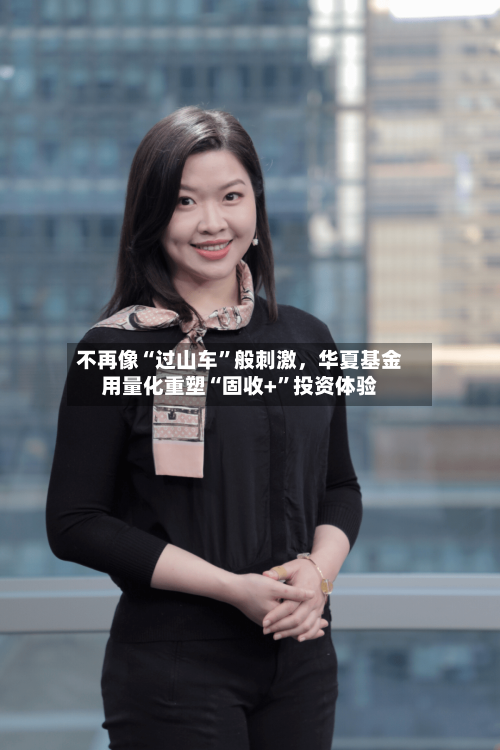 不再像“过山车”般刺激	，华夏基金用量化重塑“固收+”投资体验-第2张图片