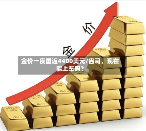 金价一度重返4400美元/盎司，现在能上车吗？
