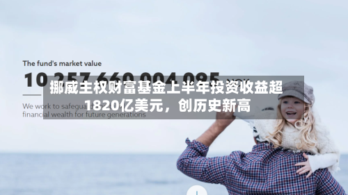 挪威主权财富基金上半年投资收益超1820亿美元，创历史新高-第2张图片