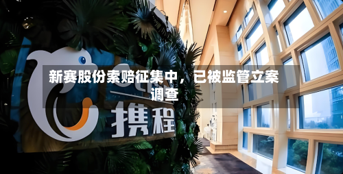 新赛股份索赔征集中，已被监管立案调查-第2张图片