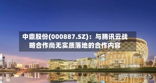 中鼎股份(000887.SZ):与腾讯云战略合作尚无实质落地的合作内容-第2张图片