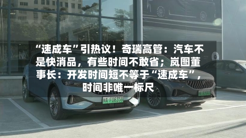 “速成车”引热议！奇瑞高管：汽车不是快消品，有些时间不敢省；岚图董事长：开发时间短不等于“速成车”，时间非唯一标尺-第2张图片