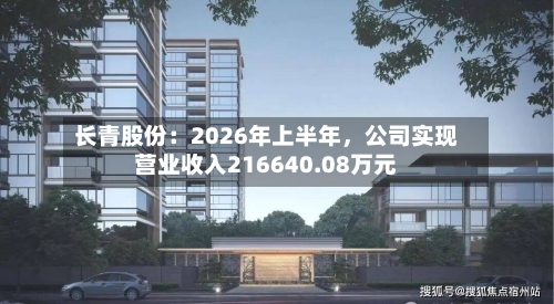 长青股份：2026年上半年	，公司实现营业收入216640.08万元-第2张图片