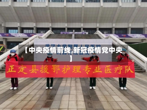 【中央疫情前线,新冠疫情党中央】-第2张图片