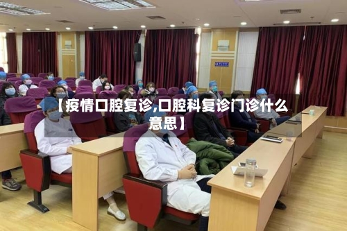 【疫情口腔复诊,口腔科复诊门诊什么意思】