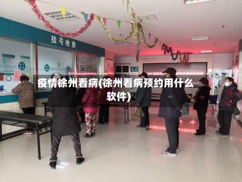 疫情徐州看病(徐州看病预约用什么软件)-第2张图片