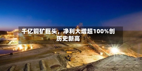 千亿铜矿巨头	，净利大增超100%创历史新高-第3张图片