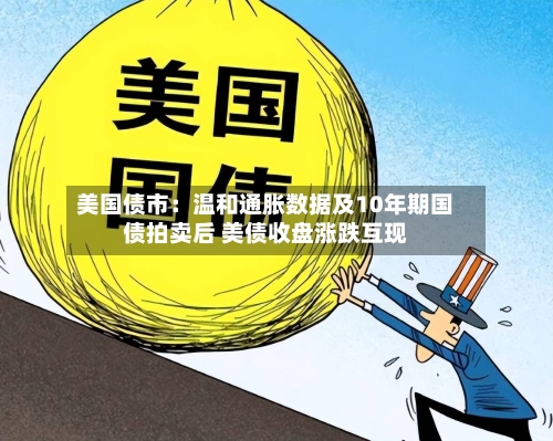 美国债市：温和通胀数据及10年期国债拍卖后 美债收盘涨跌互现-第3张图片