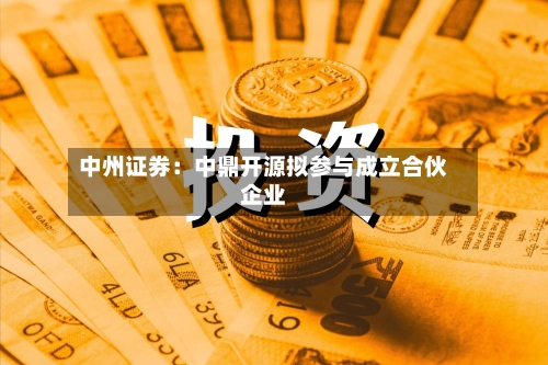 中州证券:中鼎开源拟参与成立合伙企业-第2张图片