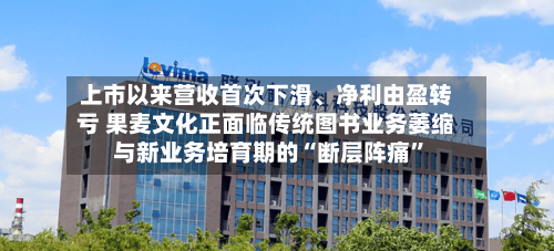 上市以来营收首次下滑、净利由盈转亏 果麦文化正面临传统图书业务萎缩与新业务培育期的“断层阵痛”-第2张图片