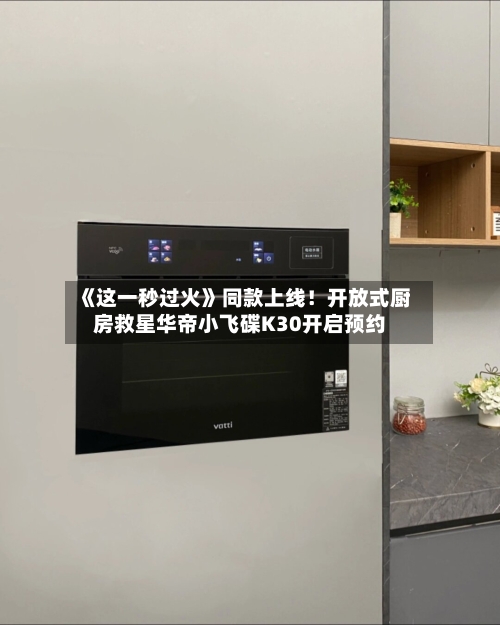 《这一秒过火》同款上线！开放式厨房救星华帝小飞碟K30开启预约