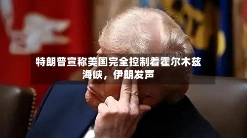 特朗普宣称美国完全控制着霍尔木兹海峡	，伊朗发声-第2张图片