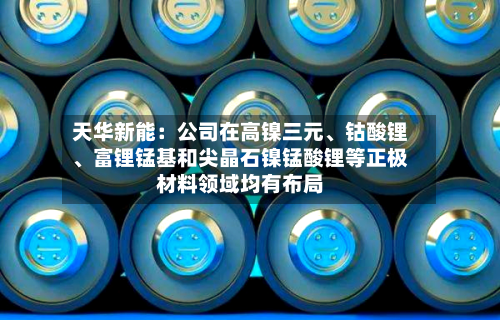 天华新能：公司在高镍三元、钴酸锂、富锂锰基和尖晶石镍锰酸锂等正极材料领域均有布局-第2张图片