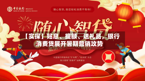 【实探】贴息、提额、送礼品，银行消费贷展开暑期营销攻势