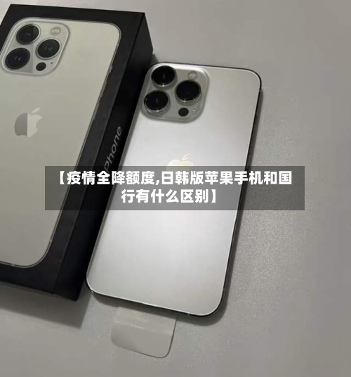 【疫情全降额度,日韩版苹果手机和国行有什么区别】