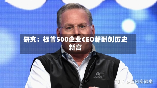 研究:标普500企业CEO薪酬创历史新高-第2张图片