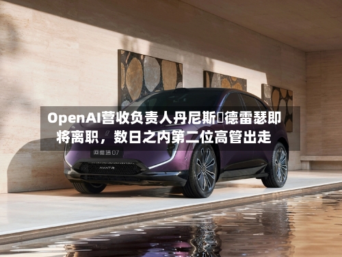 OpenAI营收负责人丹尼斯・德雷瑟即将离职，数日之内第二位高管出走