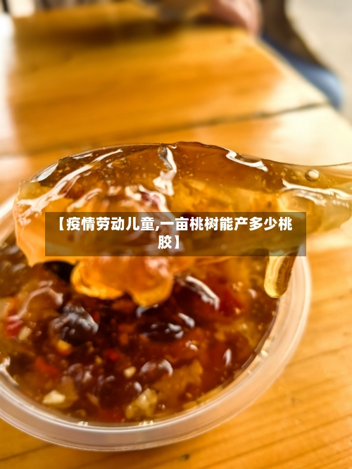 【疫情劳动儿童,一亩桃树能产多少桃胶】