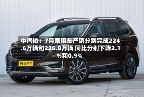 中汽协：7月乘用车产销分别完成224.6万辆和226.8万辆 同比分别下降2.1%和0.9%-第2张图片