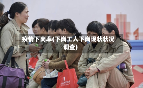 疫情下岗率(下岗工人下岗现状状况调查)