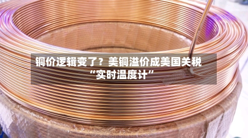 铜价逻辑变了？美铜溢价成美国关税“实时温度计”-第3张图片