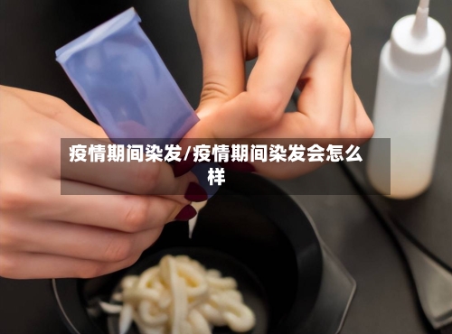 疫情期间染发/疫情期间染发会怎么样