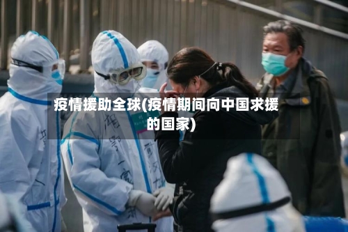 疫情援助全球(疫情期间向中国求援的国家)-第2张图片