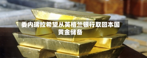 委内瑞拉希望从英格兰银行取回本国黄金储备
