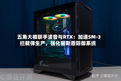 五角大楼联手波音与RTX：加速SM-3拦截弹生产，强化宙斯盾防御系统-第2张图片