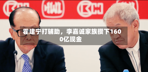 霍建宁打辅助，李嘉诚家族攒下1600亿现金-第2张图片