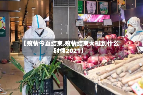 【疫情今夏结束,疫情结束大概到什么时候2021】