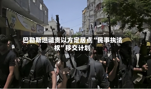 巴勒斯坦谴责以方定居点“民事执法权	”移交计划-第3张图片