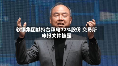 软银集团减持台积电72%股份 交易所申报文件披露