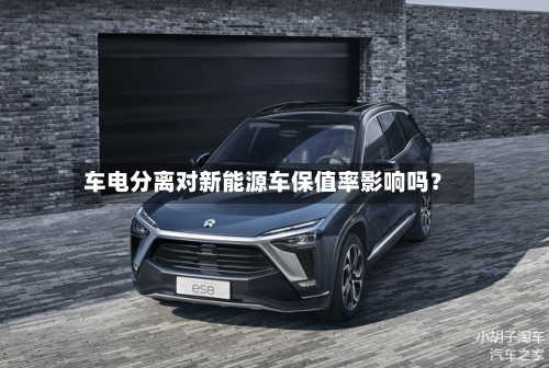 车电分离对新能源车保值率影响吗？-第2张图片
