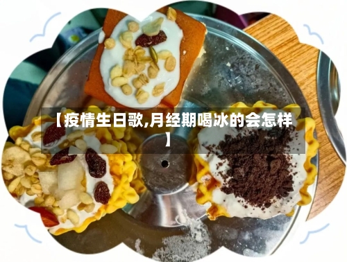 【疫情生日歌,月经期喝冰的会怎样】