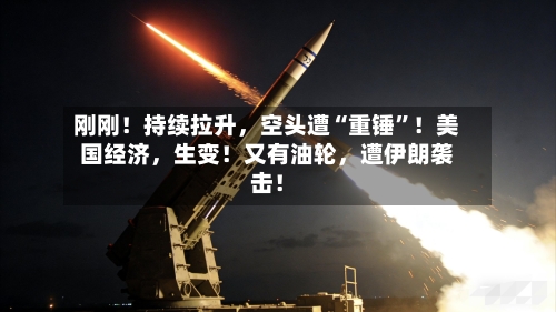 刚刚！持续拉升	，空头遭“重锤”！美国经济，生变！又有油轮，遭伊朗袭击！-第3张图片