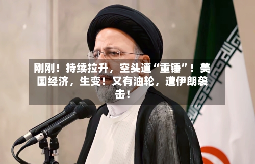 刚刚！持续拉升	，空头遭“重锤	”！美国经济，生变！又有油轮，遭伊朗袭击！-第2张图片