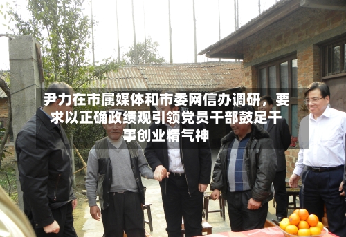 尹力在市属媒体和市委网信办调研	，要求以正确政绩观引领党员干部鼓足干事创业精气神-第2张图片
