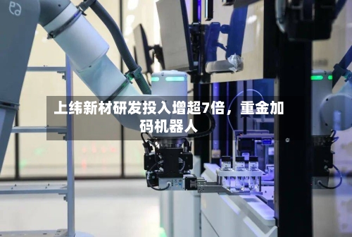 上纬新材研发投入增超7倍，重金加码机器人-第3张图片