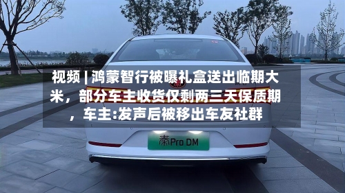 视频 | 鸿蒙智行被曝礼盒送出临期大米	，部分车主收货仅剩两三天保质期，车主:发声后被移出车友社群-第2张图片