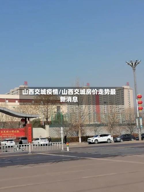 山西交城疫情/山西交城房价走势最新消息-第2张图片