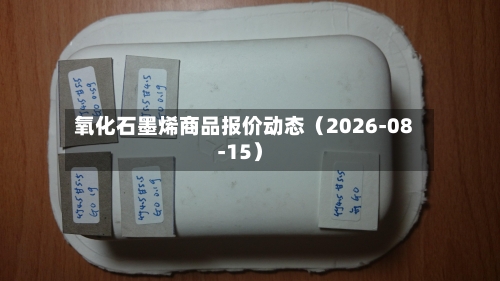 氧化石墨烯商品报价动态（2026-08-15）-第3张图片