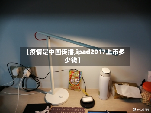 【疫情是中国传播,ipad2017上市多少钱】