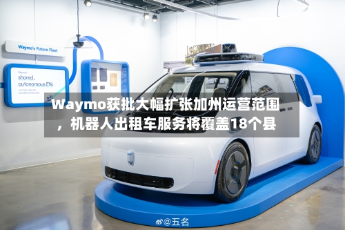 Waymo获批大幅扩张加州运营范围，机器人出租车服务将覆盖18个县-第2张图片
