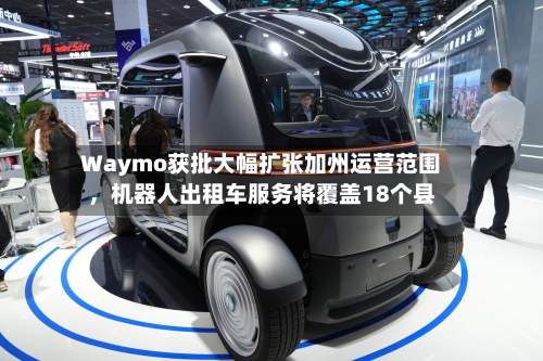 Waymo获批大幅扩张加州运营范围	，机器人出租车服务将覆盖18个县-第3张图片