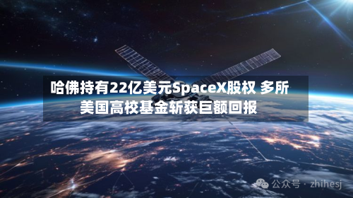 哈佛持有22亿美元SpaceX股权 多所美国高校基金斩获巨额回报-第3张图片