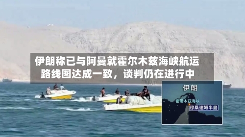 伊朗称已与阿曼就霍尔木兹海峡航运路线图达成一致，谈判仍在进行中