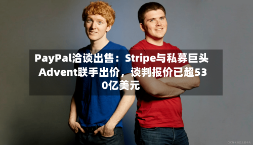 PayPal洽谈出售：Stripe与私募巨头Advent联手出价，谈判报价已超530亿美元-第3张图片